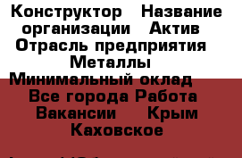 Конструктор › Название организации ­ Актив › Отрасль предприятия ­ Металлы › Минимальный оклад ­ 1 - Все города Работа » Вакансии   . Крым,Каховское